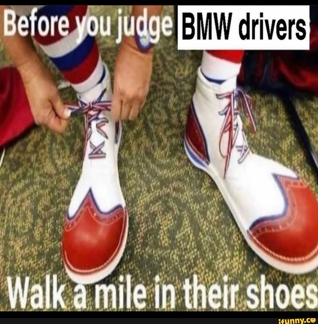 Before you judge BMW drivers Walk mile in their shoes - iFunny