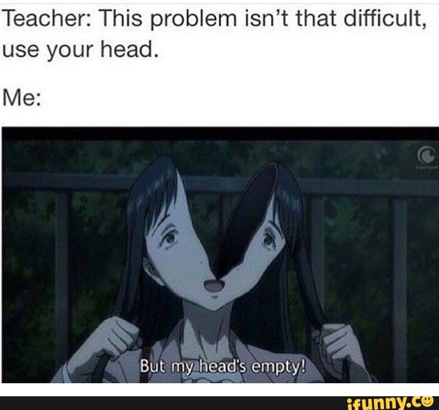 Teacher: This problem isn't that difficult, use your head.
Me:
But myahead's empty!