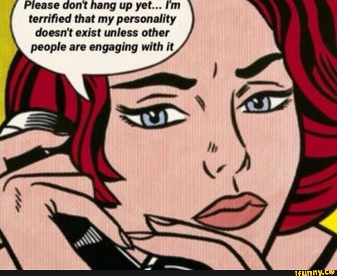 Please dont hang up yet... Im
terrified that my personality
doesn't exist unless other
people are engaging with it