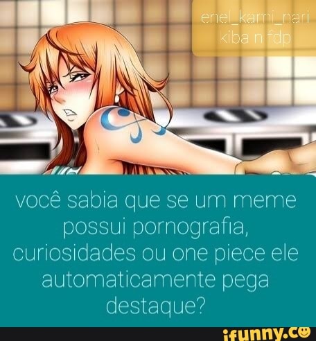 você sabia que se um meme possui pornografia, curiosidades ou one piece ele automaticamente pega destaque?