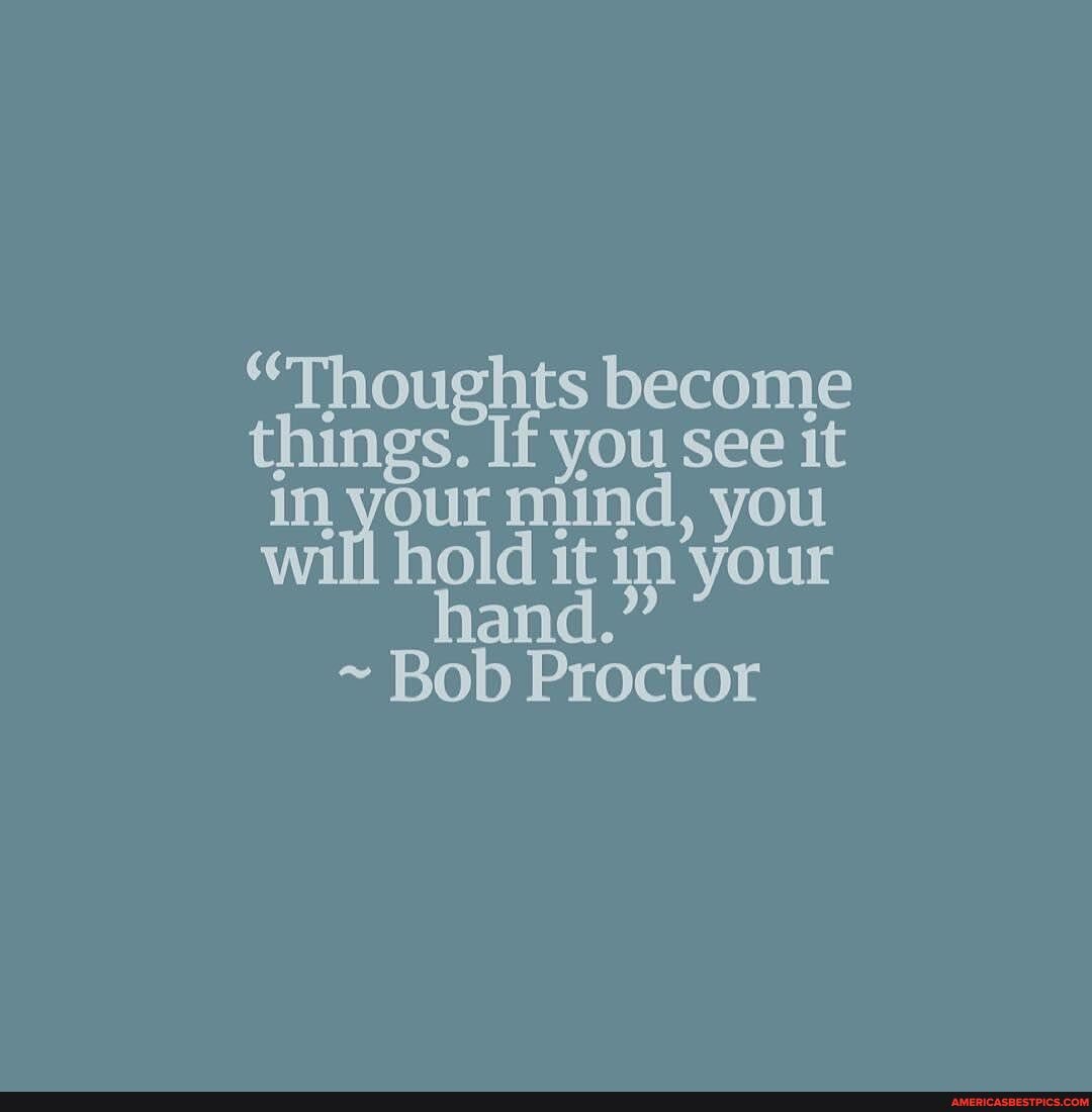 "Thoughts become things. If you see it our mind, you willl hold it in your hand."
~ Bob Proctor