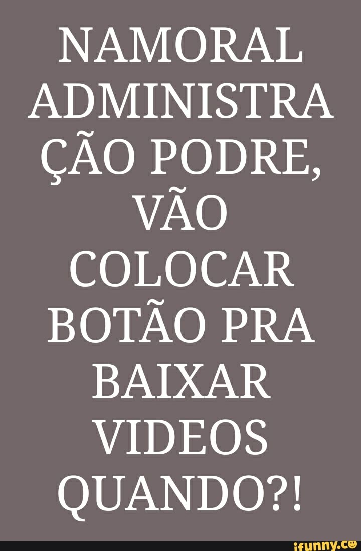 NAMORAL ADMINISTRA ÇÃO PODRE,
VÃO COLOCAR BOTÃO PRA BAIXAR VIDEOS QUANDO?!