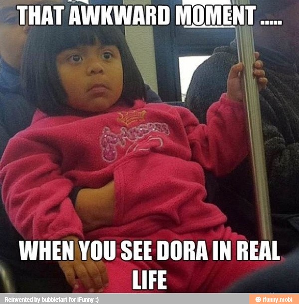 MAN
THAT AWKWARD MOMENT 4
WHEN YOU SEE DORA IN REAL