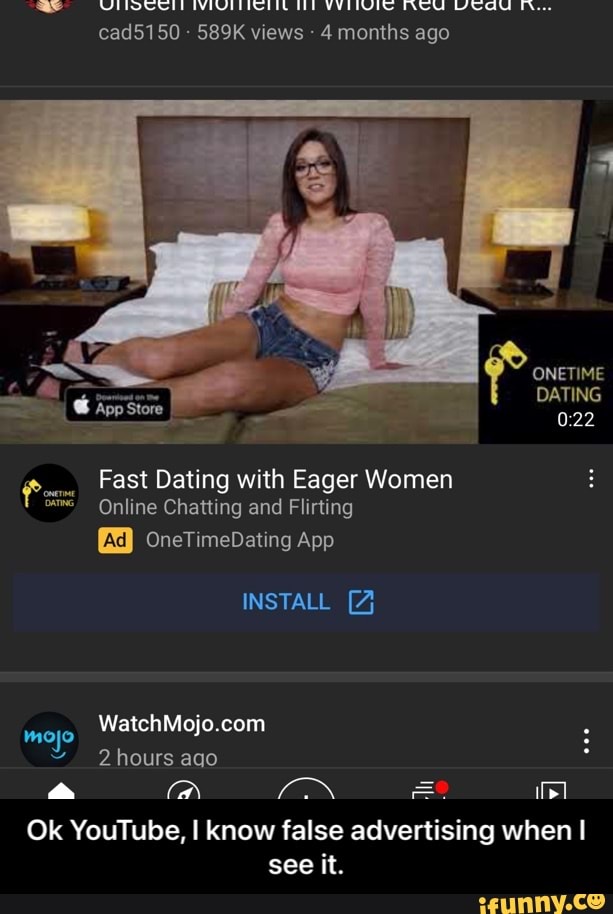 TE NCU IN...
cad5150 589K views - 4 months ago
ONETIME DATING
Fast Dating with Eager Women
Online Chatting and Flirting
OneTimeDating App
INSTALL
2hours ago
Ca\
Ok YouTube, I know false advertising when I see it. - Ok YouTube, I know false advertising when I see it.