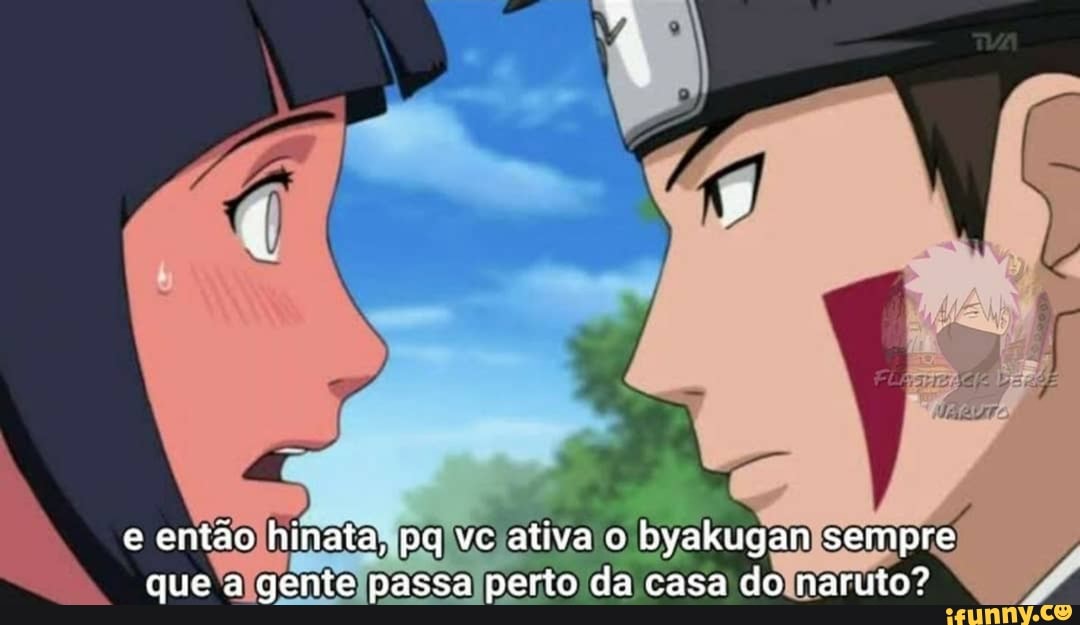 e então hinata, pq vc ativa o byakugan sempre que a gente passa perto da casa do naruto?