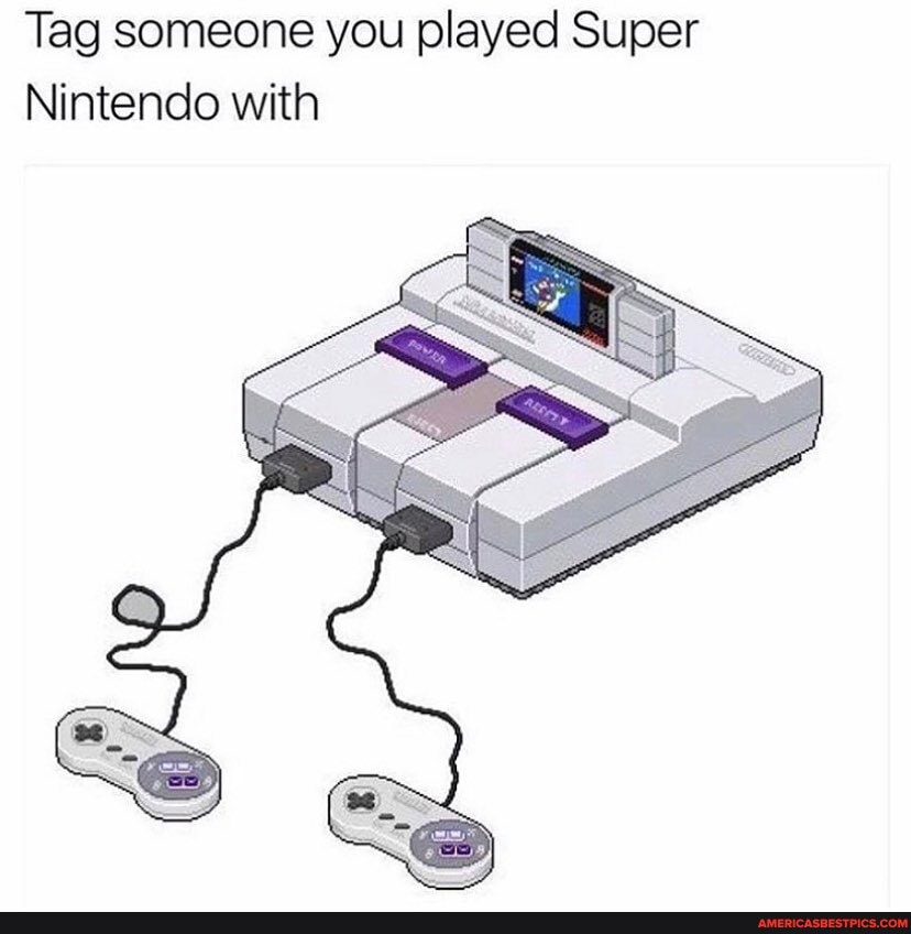 Tag someone you played Super
Nintendo with