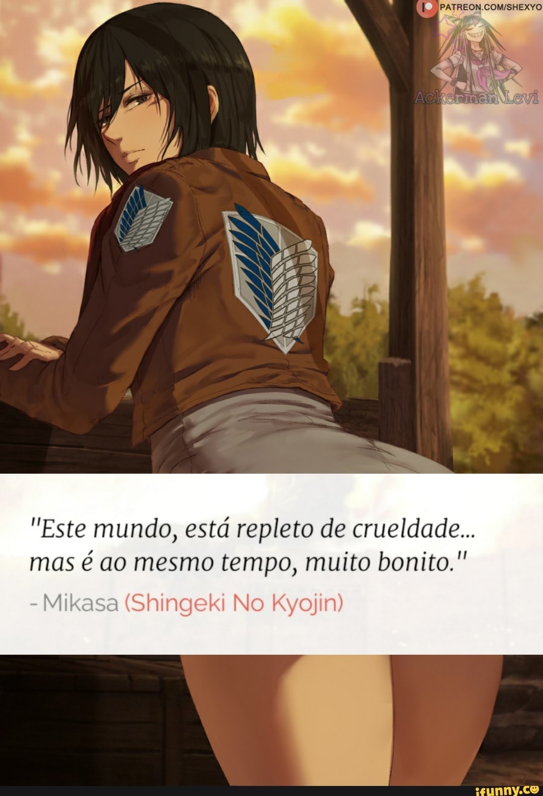 AS
PAN
"Este mundo, está repleto de crueldade...
mas é ao mesmo tempo, muito bonito."
Mikasa (Shingeki No Kyojin)