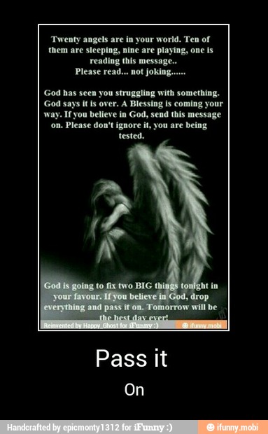 'Twenty angels are in your world. Ten of
slecping, playing,
it, reading this
Please read... not joking...
TS - Pass it
On