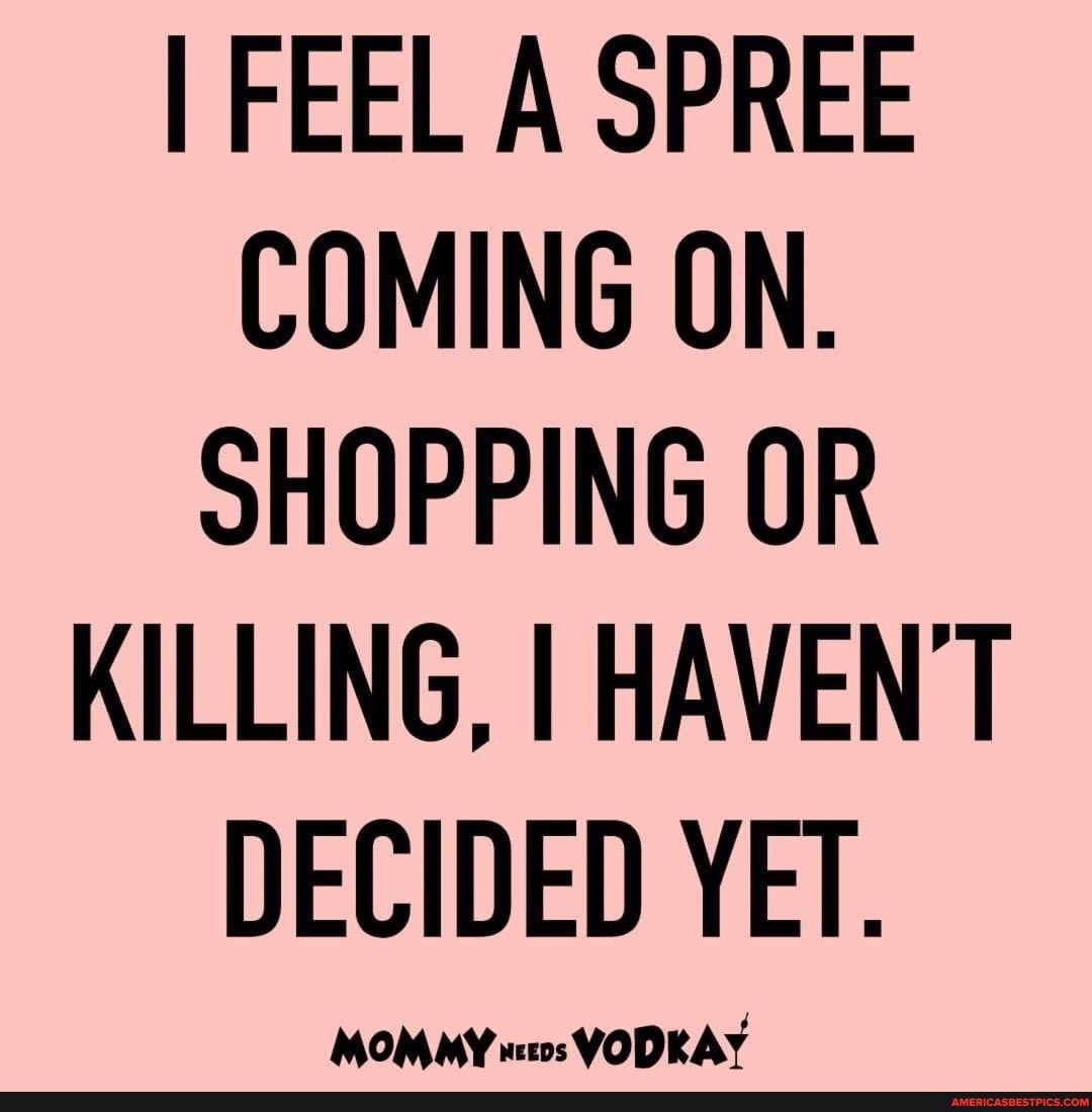 I FEEL A SPREE COMING ON.
SHOPPING OR KILLING, I HAVEN'T DECIDED YET.
MOMMY VODKAY