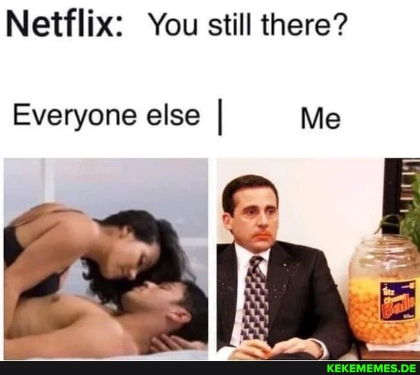 Netflix: You still there?
Everyone else I Me