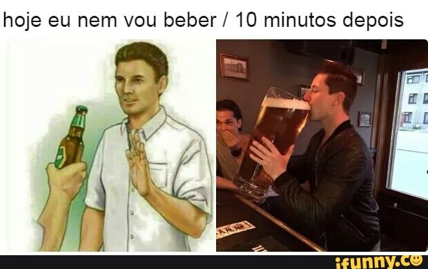 hoje eu nem vou beber 10 minutos depois