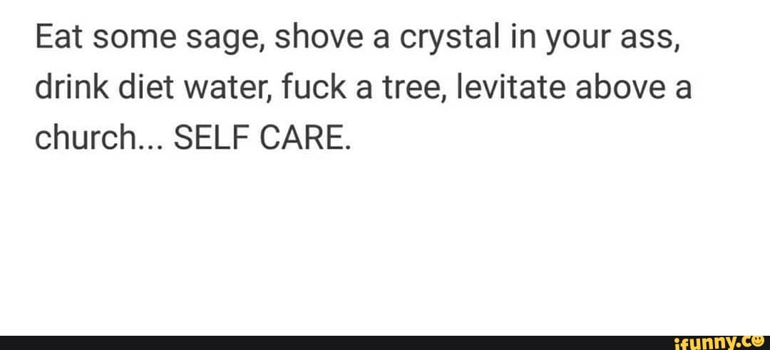 Eat Some Sage Shove A Crystal In Your Ass Drink Diet Water Fuck A Tree Levitate Above A 2150