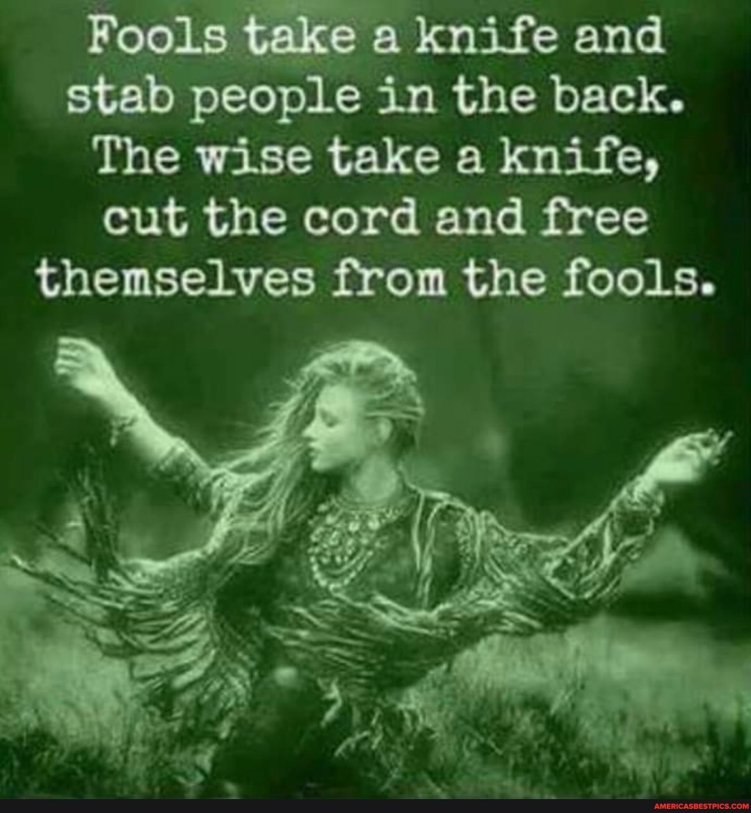 take Fools a knife and stab people in the back.
The wise take a knife, cut the cord and free themselves from the fools.