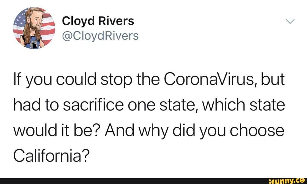 If you could stop the CoronaVirus, but
had to sacrifice one state, which state
would it be? And why did you choose
California?