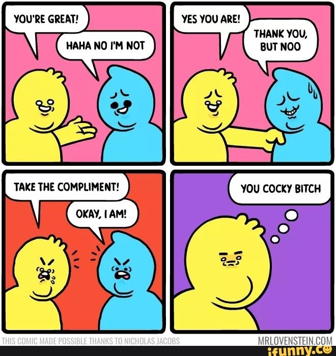 YOU'RE GREAT!
TE
es
THANK YOU,
HAHA NO I'M NOT
YOU COCKY BITCH
MRLOVENSTEIN.CO!