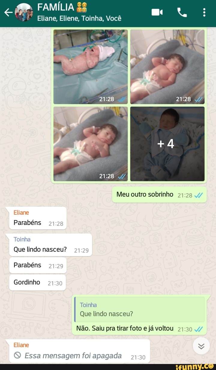 FAMÍLIA
Eliane, Eliene, Toinha, Você
+4
Meu outro sobrinho
Eliane
Parabéns
Toinha
Que lindo nasceu?
Parabéns
Gordinho
Toinha
Que lindo nasceu?
Não. Saiu pra tirar foto e já voltou
Eliane
Essa mensagem foi apagada