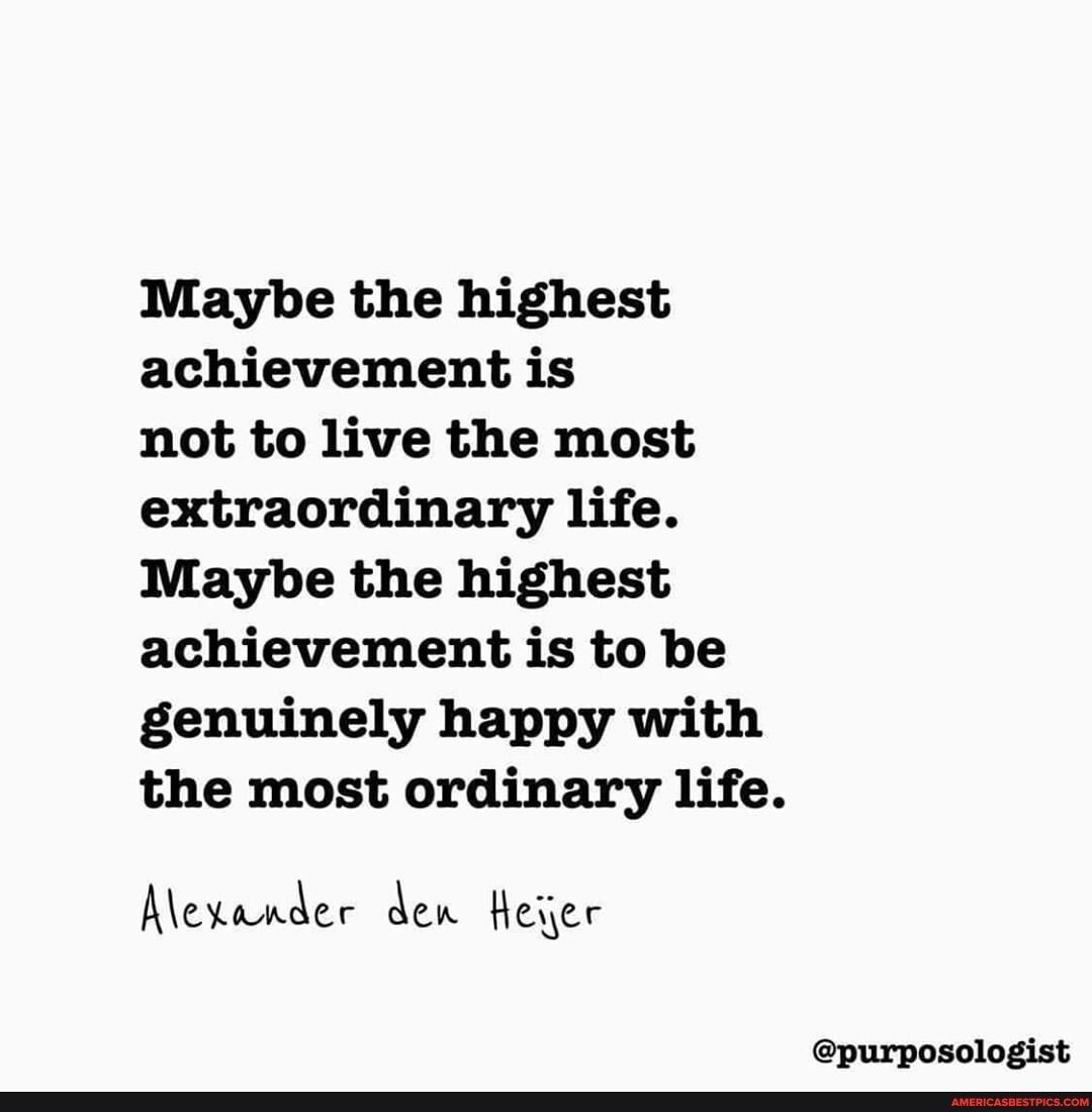 Maybe the highest achievement is
not to live the most extraordinary life.
Maybe the highest achievement is to be genuinely happy with the most ordinary life.
Mexander den Heijer
@purposologist