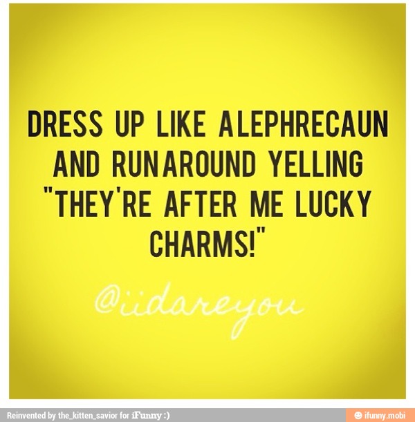 DRESS UP LIKE ALEPHRECAUN
AND RUNAROUND YELLING
"THEY RE AFTER ME LUCKY
CHARMS!"