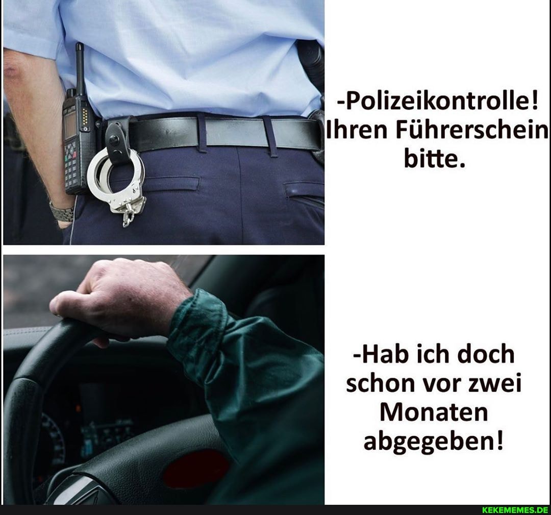 -Polizeikontrolle!
Ihren Führerschein bitte.
-Hab ich doch schon vor zwei
Monaten abgegeben!