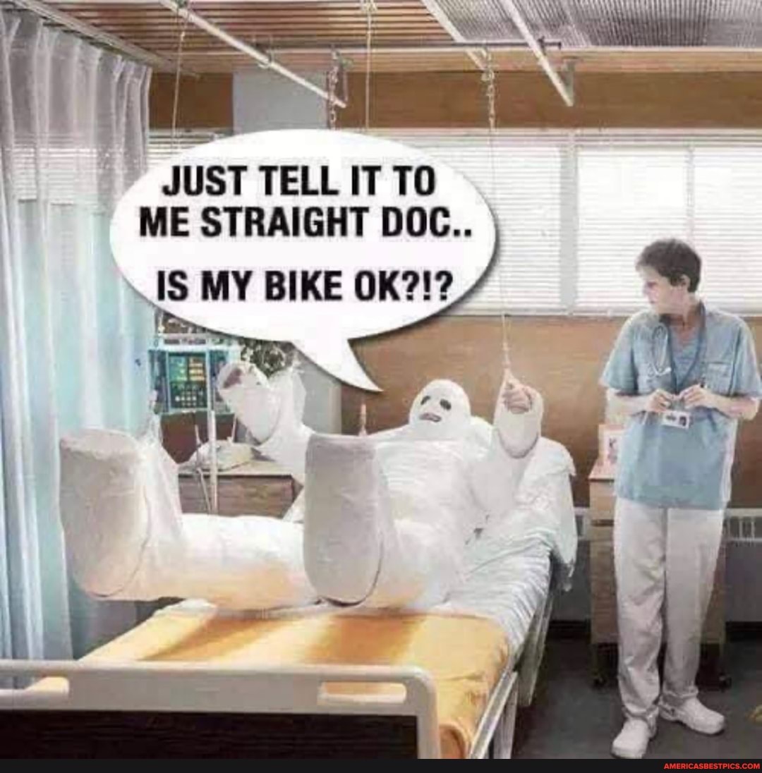 JUST TELL IT TO ME STRAIGHT DOC..
IS MY BIKE OK?!?