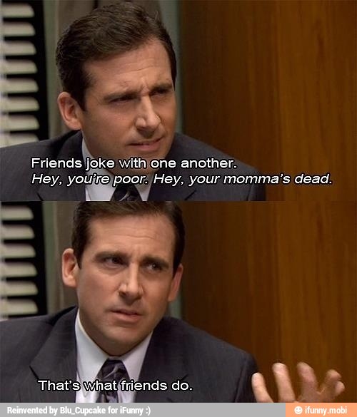 Friends joke withjone another.
Hey, yoújrejpoor. Hey, your momma's dead. NN