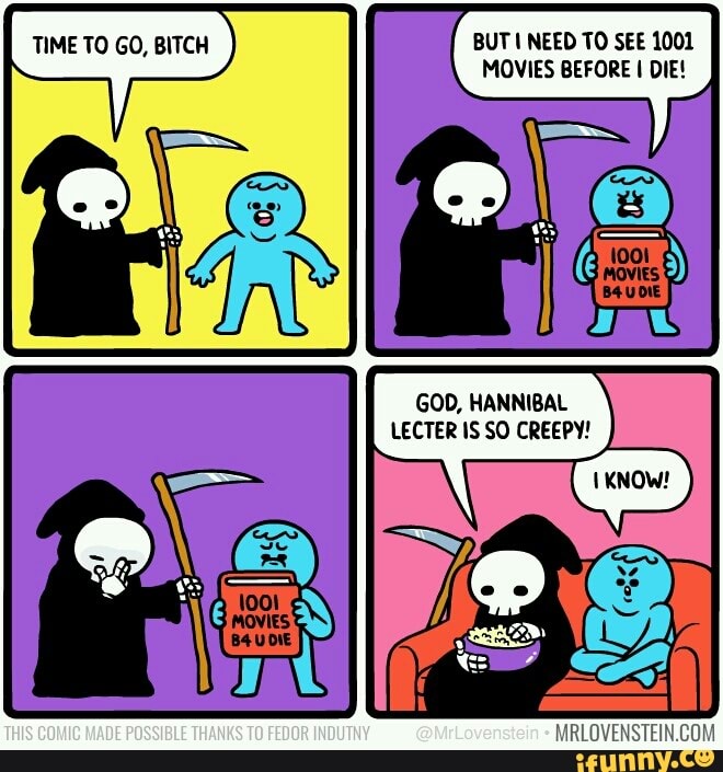 TIME TO GO, BITCH BUT NEED TO SEE 1001
MOVIES BEFORE I DIE!
1001
\3 MOVIES B4UDIE
GOD, HANNIBAL LECTER IS SO CREEPY!
THIS COMIC MADE POSSIBLE THANKS TO FEDOR INDUTHY