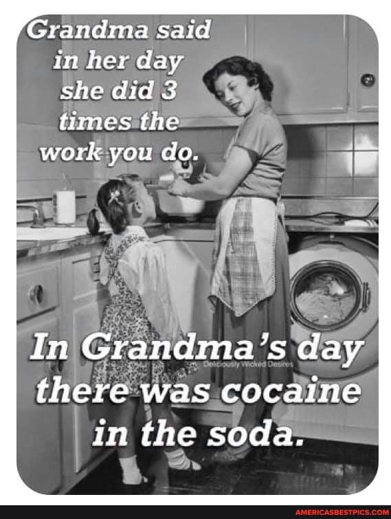 Grandma said in her day she did 3 times the
work you do.
In Grandma's day there was cocaine in the soda.