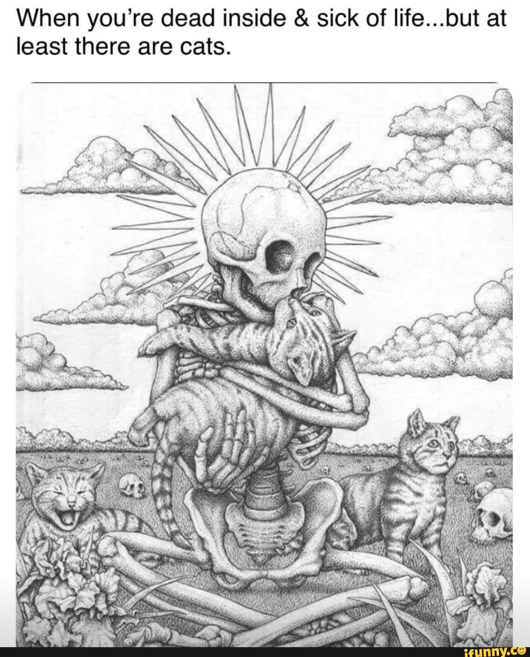 When you're dead inside sick of life...but at
least there are cats.