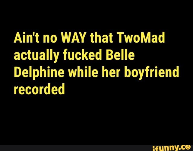 Ain't no WAY that TwoMad actually fucked Belle Delphine while her boyfriend recorded - iFunny