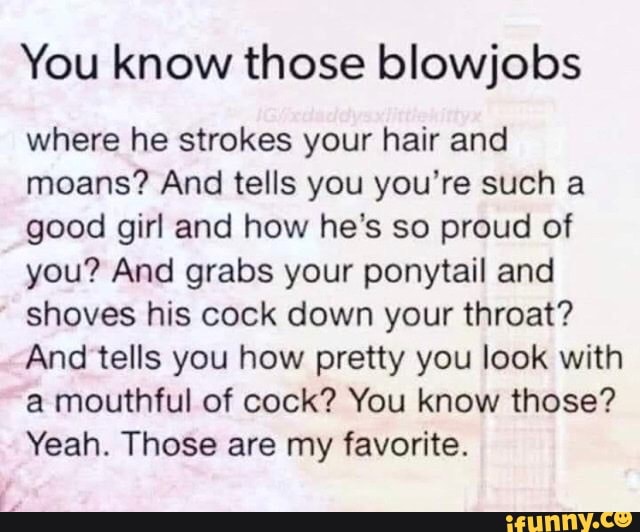 You Know Those Blowjobs Where He Strokes Your Hair And Moans And Tells You You Re Such A Good