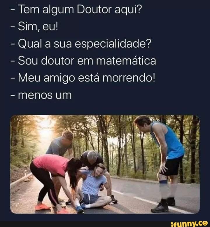 - Tem algum Doutor aqui?
- Sim, eu!
- Qual a sua especialidade"?
- Sou doutor em matemática
- Meu amigo está morrendo!
- menos um