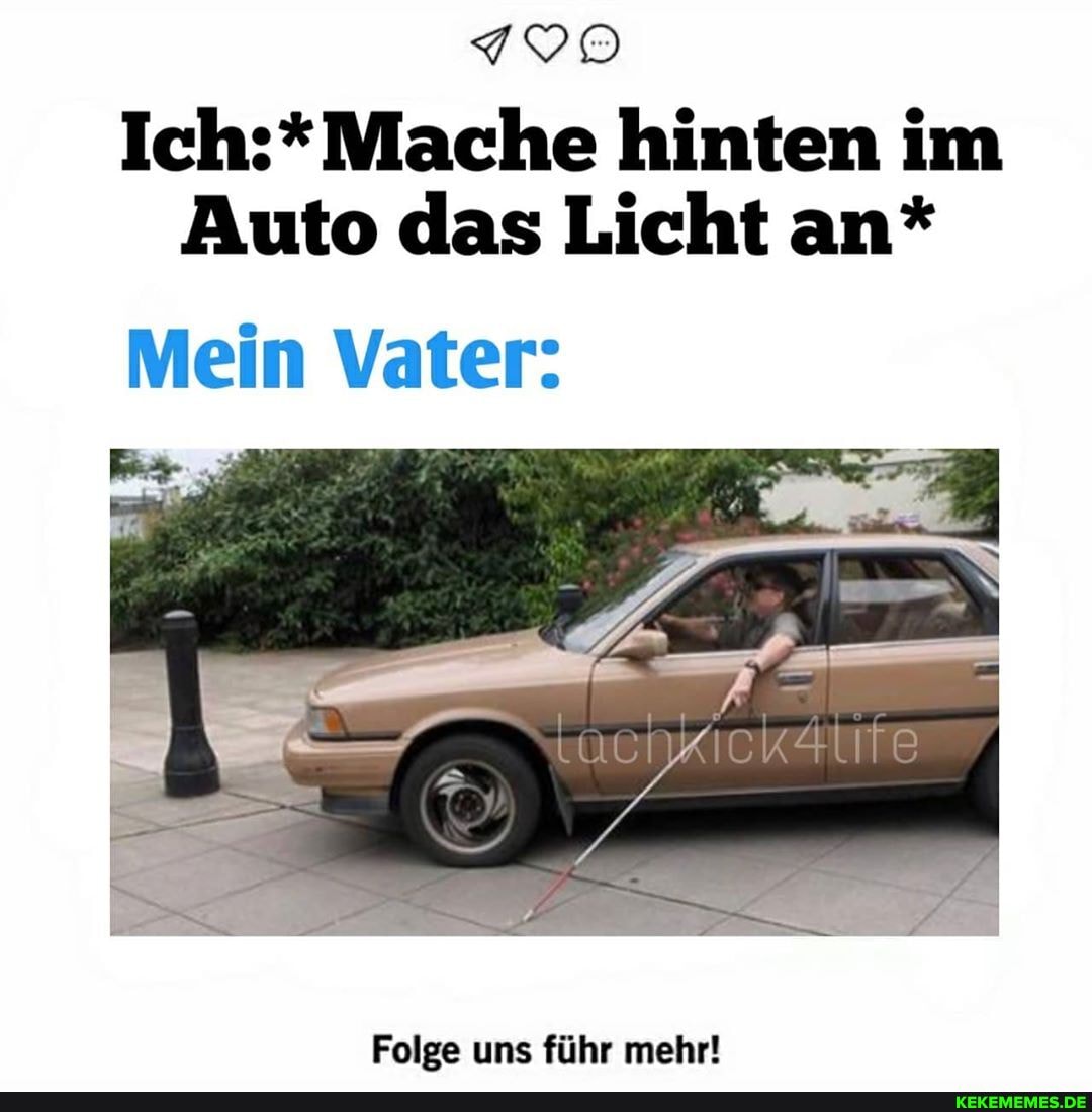 hinten im
Auto das Licht an*
Mein Vater:
Folge uns führ mehr!
