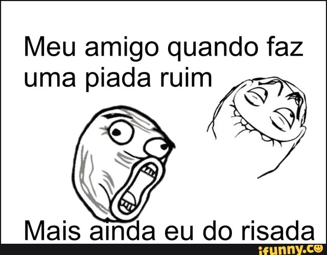 Meu amigo quando faz uma piada ruim
Mais ainda eu do risada