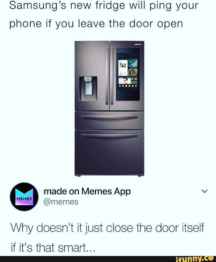Samsung S New Fridge Will Ping Your Phone If You Leave The Door Open Made On Memes App V Memes Why Doesn T It Just Close The Door Itself If That Emart