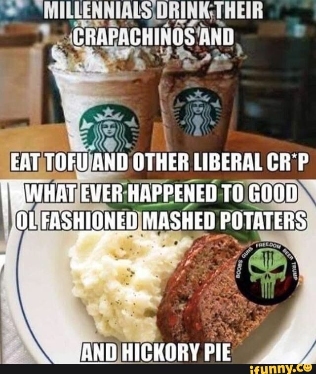 DRINK; THEIR
SRERAGHINOS Aab
EAT TOFU AND OTHER LIBERAL GRP WrWHAT EVER HAPPENED TO GOOD OL FASHLGNED MASHED POTATERS
AND HIGKORY PIE