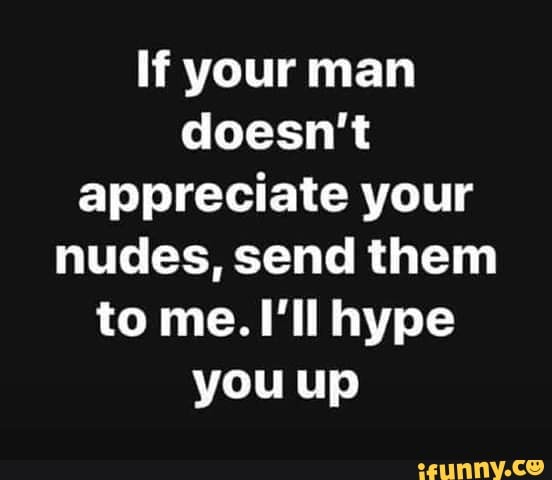 If Your Man Doesn T Appreciate Your Nudes Send Them To Me I Ll