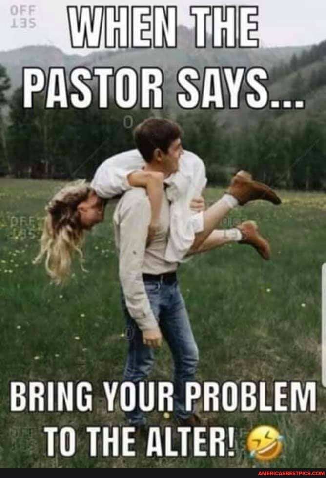 WHEN THE PASTOR SAYS...
BRING YOUR PROBLEM TO THE ALTER!