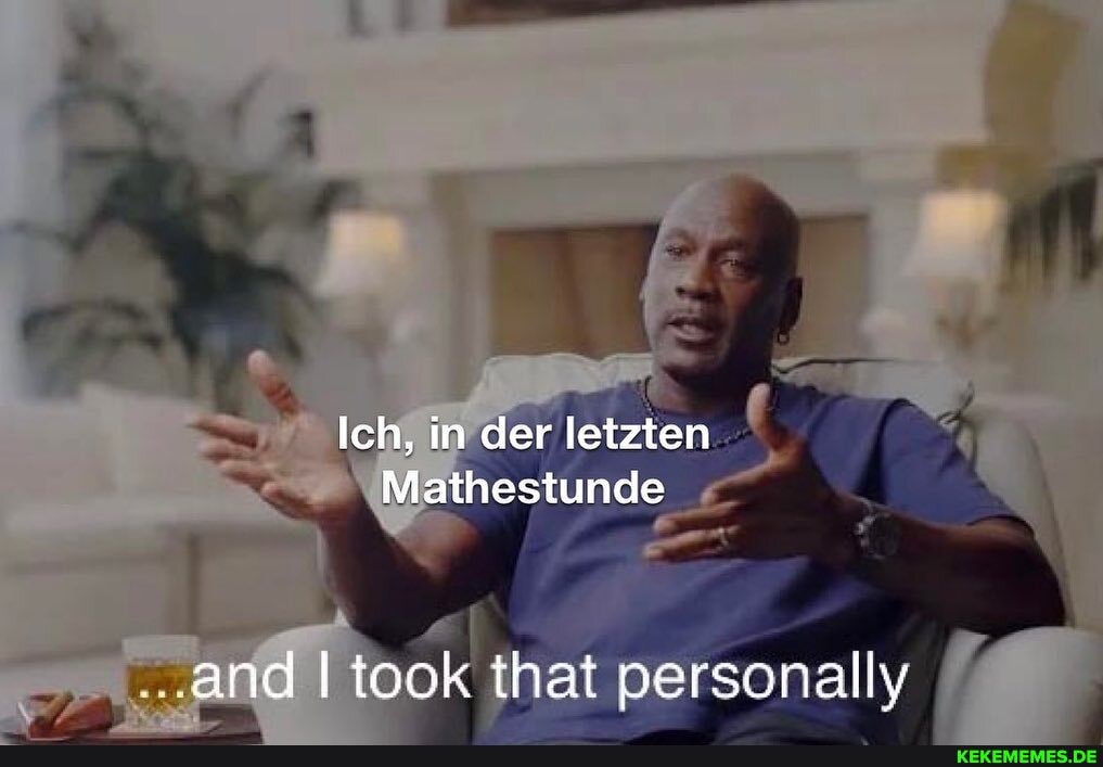 Ich, in der letzten
Mathestunde
and I took that personally
