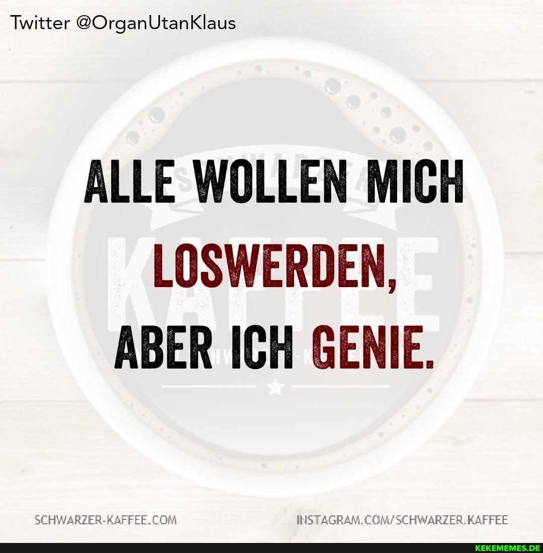 Twitter @OrganlUtanKlaus
ALLE WOLLEN MICH LOSWERDEN,
ABER ICH GENIE.
INSTAGRAM.C
WSCHWARZER.KAFFEE