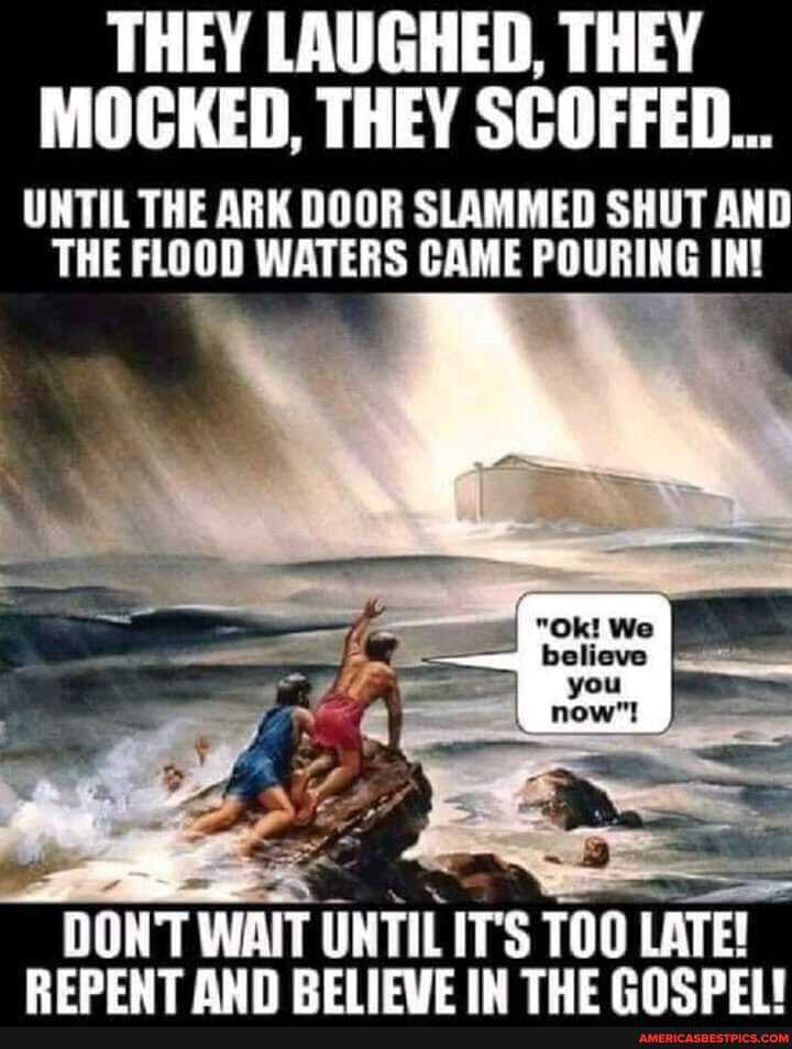 THEY LAUGHED, THEY MOCKED, THEY SCOFFED...
UNTIL THE ARK DOOR SLAMMED SHUT AND THE FLOOD WATERS CAME POURING IN!
DONT WAIT UNTIL ITs TOO LATE!