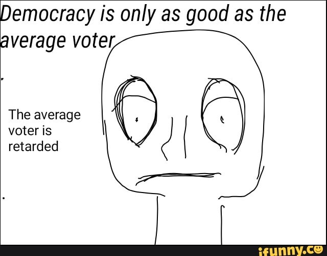 Democracy is only as good as the
average voter,
The average e
voter is
retarded
