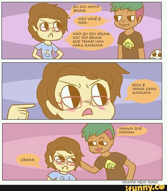 NÃO! EU SOU BRAVA.
SOU TÃO GRAVA.
QUE TENHO UMA.
CARA ZANGADA