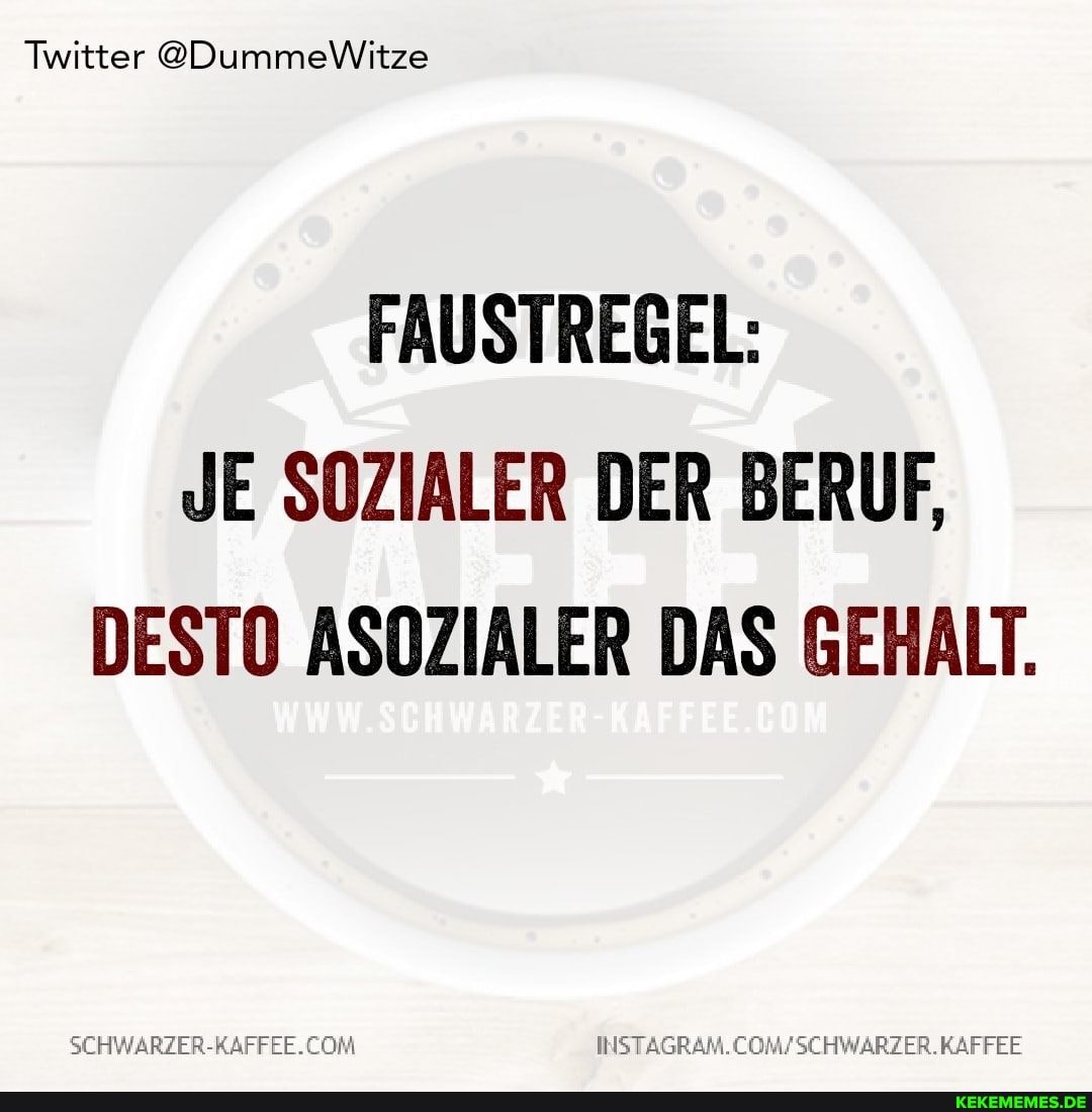 Twitter @DummeWitze
FAUSTREGEL:
JE SOZIALER DER BERUF,
DESTO ASOZIALER DAS GEHALT.