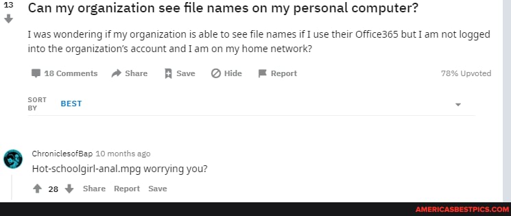 43
Can my orgat
Can my ation see file names on my personal computer?
Iwas wondering if my organization is able to see file names if I use their Office365 but I am not logged into the organization's account and am on my home network?
Mascomments A Share Save QHide ME Report 78% Upvoted
soRT BesT
ChroniclesofBap 10 months ago
Hot-schoolgirl-anal. mpg worrying you?
