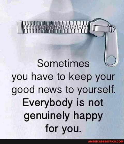 Sometimes you have to keep your good news to yourself.
Everybody is not genuinely happy for you.