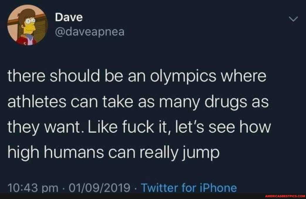 Dave
US @daveapnea
there should be an olympics where athletes can take as many drugs as they want. Like fuck it, let's see how high humans can really jump
om - - Twitter for iPhone