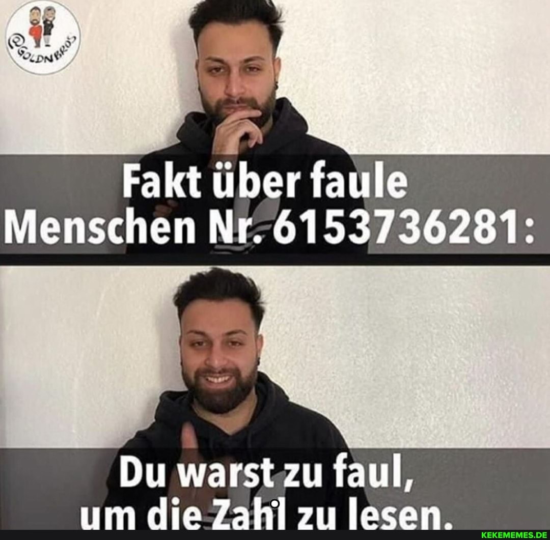 Fakt über faule
Menschen Nr. 6153736281:
Du warst zu faul, um de Zahl zu lesen.