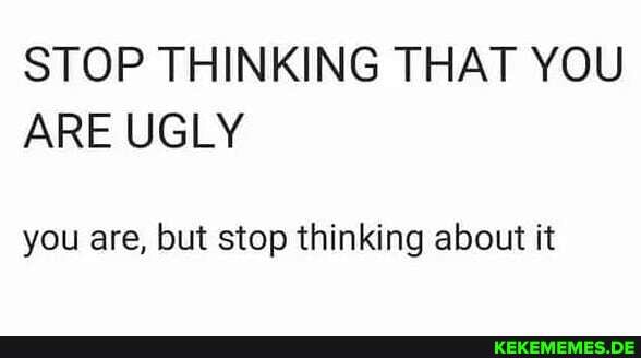 STOP THINKING THAT YOU ARE UGLY
you are, but stop thinking about it