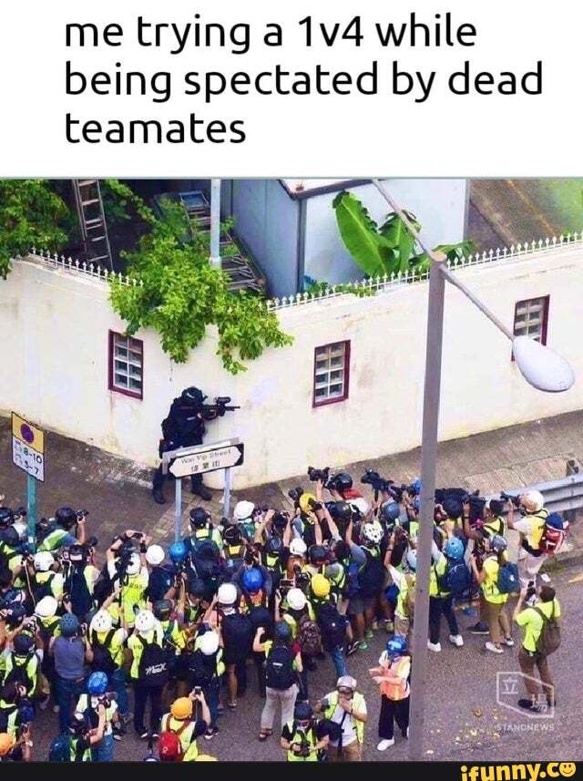 me trying a 1v4 while
being spectated by dead
teamates