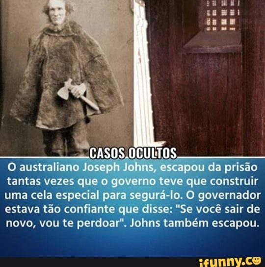 1808
O austral ano Joseph Johns, escapou da prisão tantas vezes que o governo teve que construir uma cela especial para segurá-lo. O governador estava tão confiante que disse: Se você sair de novo, vou te perdoar". Johns também escapou.